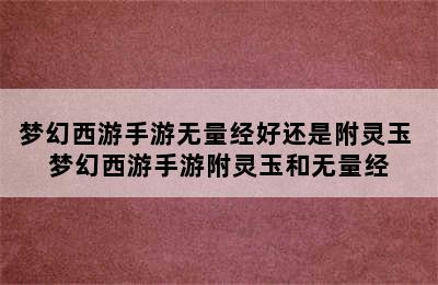 梦幻西游手游无量经好还是附灵玉 梦幻西游手游附灵玉和无量经